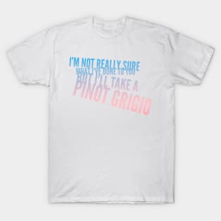 I'm not really sure what I've done to you But I'll take a Pinot Grigio T-Shirt